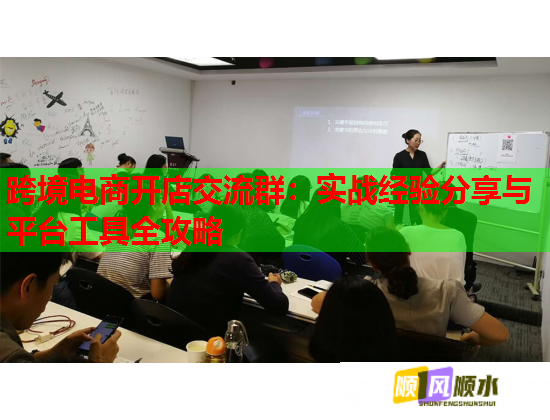 跨境电商开店交流群:实战经验分享与平台工具全攻略 跨境电商开店交流群:实战经验分享与平台工具全攻略