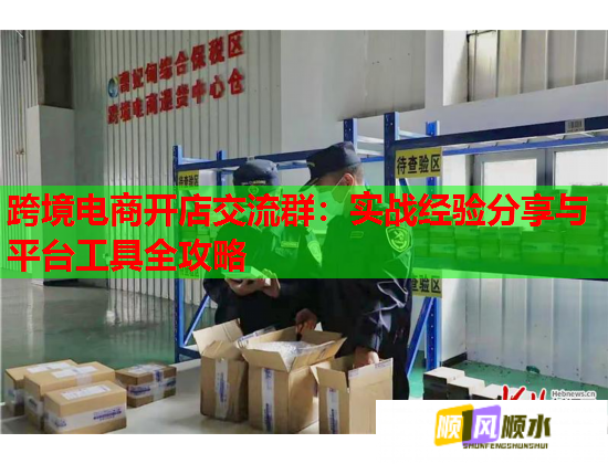 跨境电商开店交流群:实战经验分享与平台工具全攻略 跨境电商开店交流群:实战经验分享与平台工具全攻略