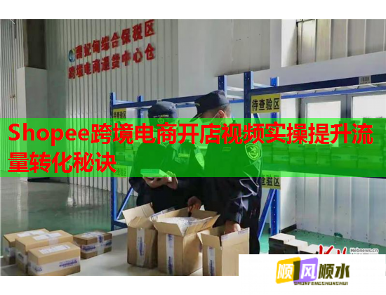 Shopee跨境电商开店视频实操提升流量转化秘诀 Shopee跨境电商开店视频实操提升流量转化秘诀