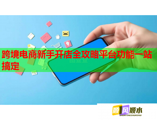 跨境电商新手开店全攻略平台功能一站搞定 跨境电商新手开店全攻略平台功能一站搞定