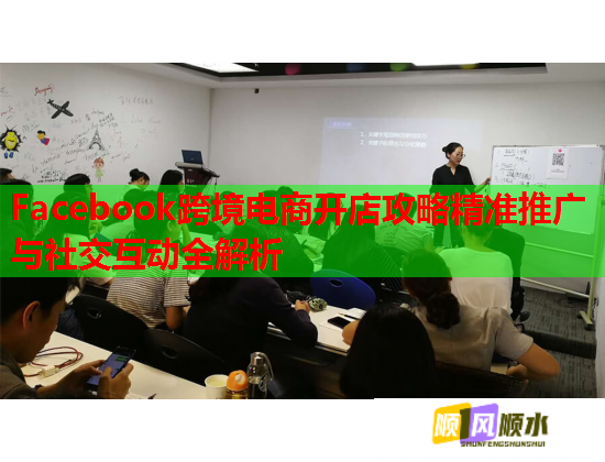 Facebook跨境电商开店攻略精准推广与社交互动全解析 Facebook跨境电商开店攻略精准推广与社交互动全解析