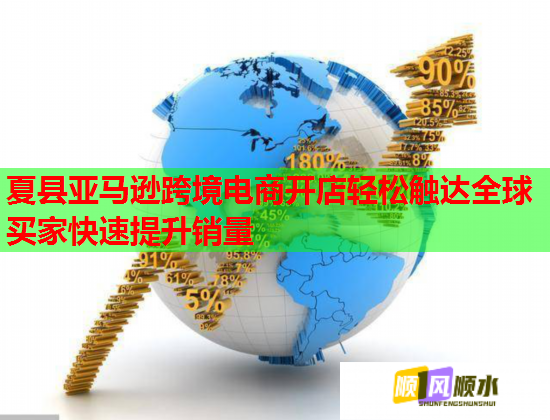 夏县亚马逊跨境电商开店轻松触达全球买家快速提升销量