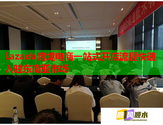 Lazada跨境电商一站式开店流程快速入驻东南亚市场 Lazada跨境电商一站式开店流程快速入驻东南亚市场