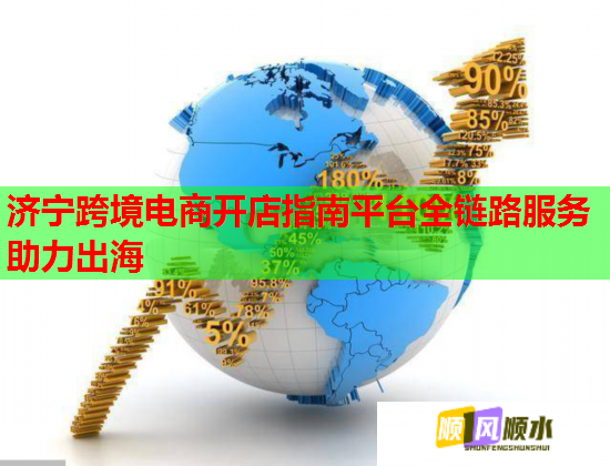 济宁跨境电商开店指南平台全链路服务助力出海