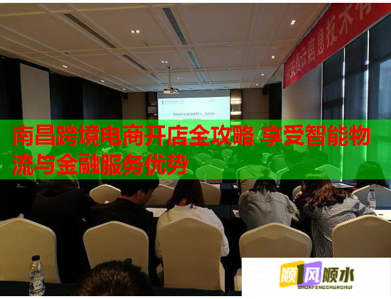 南昌跨境电商开店全攻略 享受智能物流与金融服务优势