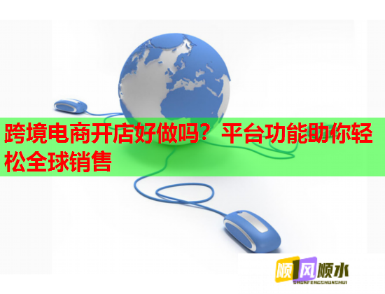跨境电商开店好做吗？平台功能助你轻松全球销售