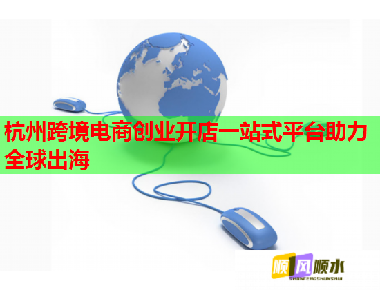 杭州跨境电商创业开店一站式平台助力全球出海