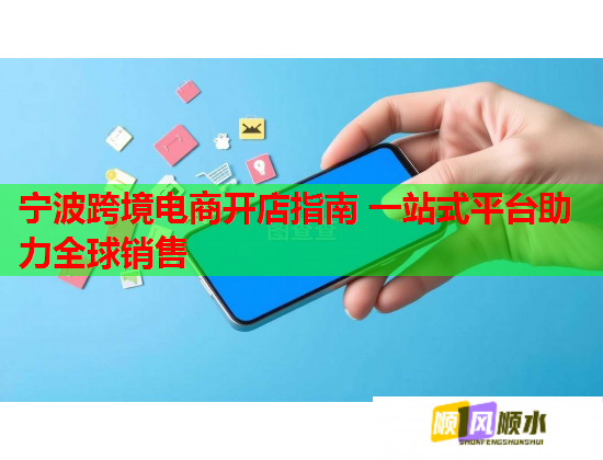 宁波跨境电商开店指南 一站式平台助力全球销售