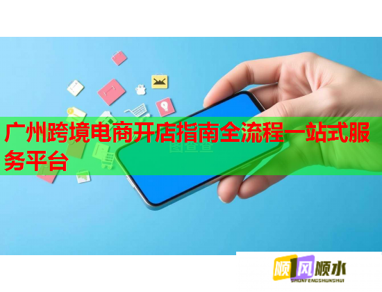 广州跨境电商开店指南全流程一站式服务平台