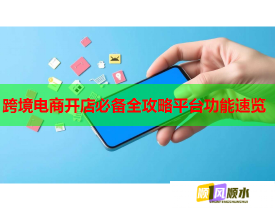 跨境电商开店必备全攻略平台功能速览