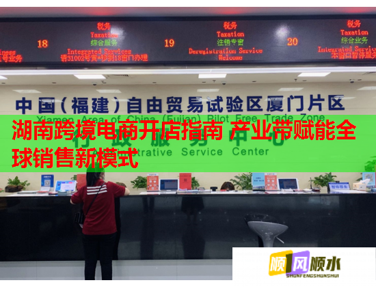 湖南跨境电商开店指南 产业带赋能全球销售新模式