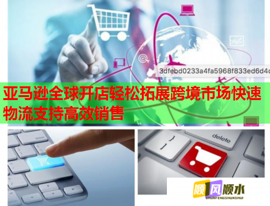 亚马逊全球开店轻松拓展跨境市场快速物流支持高效销售