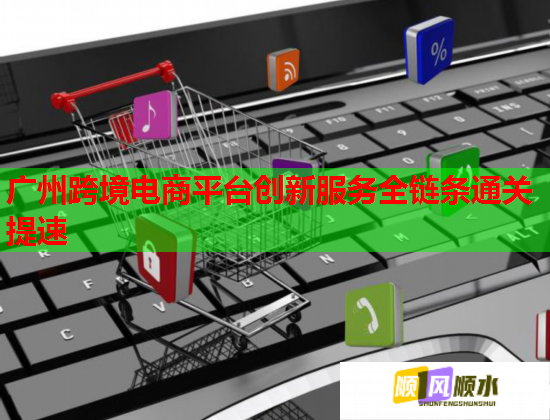 广州跨境电商平台创新服务全链条通关提速