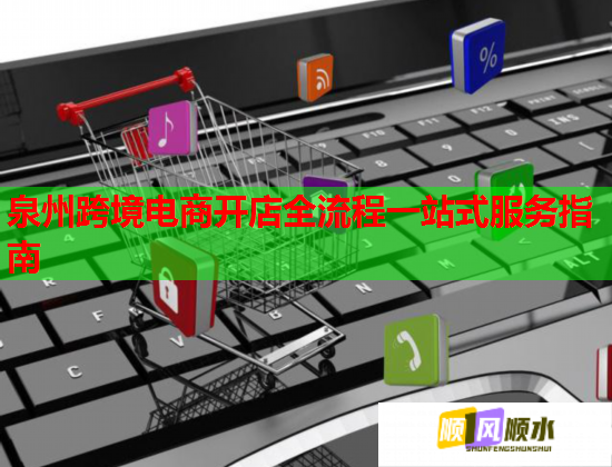 泉州跨境电商开店全流程一站式服务指南
