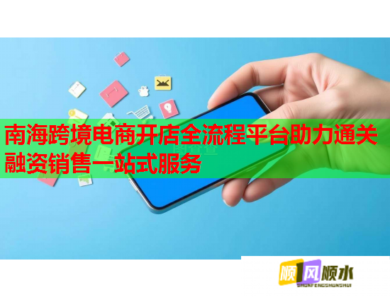 南海跨境电商开店全流程平台助力通关融资销售一站式服务