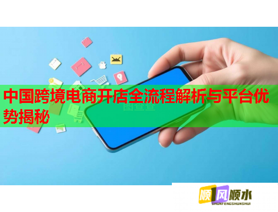 中国跨境电商开店全流程解析与平台优势揭秘