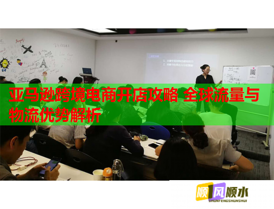 亚马逊跨境电商开店攻略 全球流量与物流优势解析