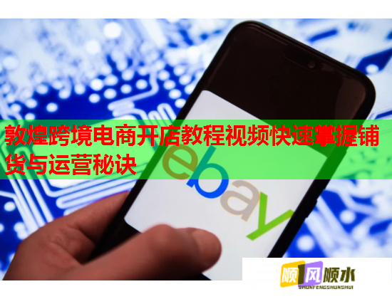 敦煌跨境电商开店教程视频快速掌握铺货与运营秘诀