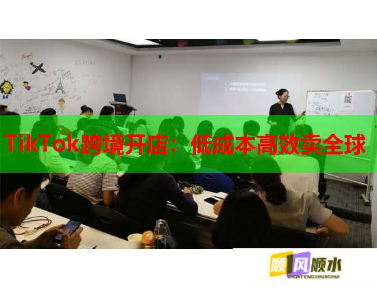 TikTok跨境开店：低成本高效卖全球