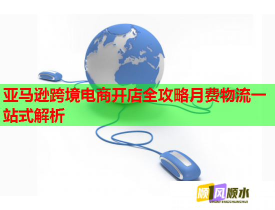 亚马逊跨境电商开店全攻略月费物流一站式解析