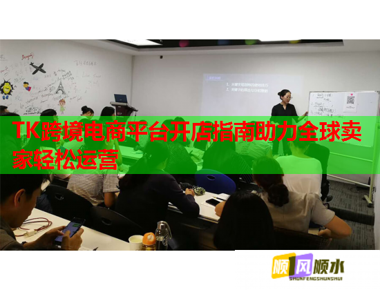 TK跨境电商平台开店指南助力全球卖家轻松运营